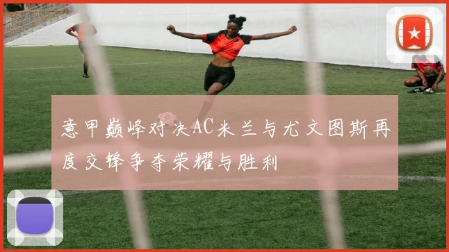 意甲巅峰对决AC米兰与尤文图斯再度交锋争夺荣耀与胜利