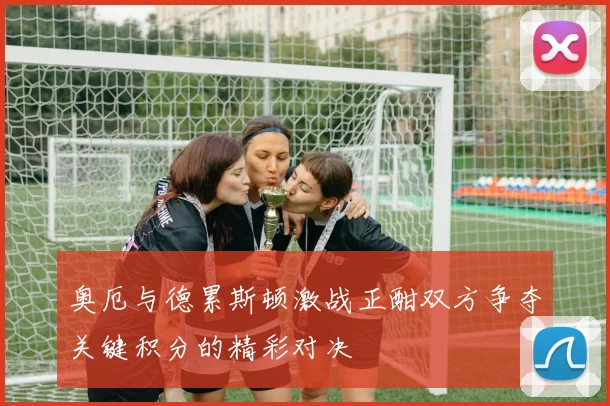 奥厄与德累斯顿激战正酣双方争夺关键积分的精彩对决