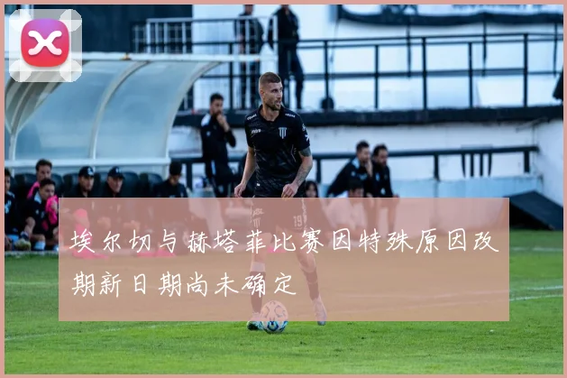 埃尔切与赫塔菲比赛因特殊原因改期新日期尚未确定