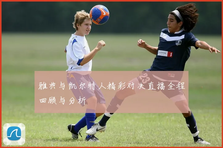 雅典与凯尔特人精彩对决直播全程回顾与分析