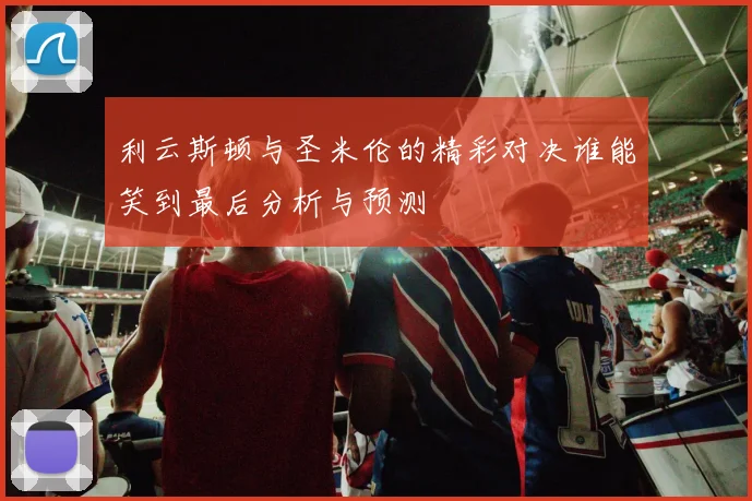 利云斯顿与圣米伦的精彩对决谁能笑到最后分析与预测