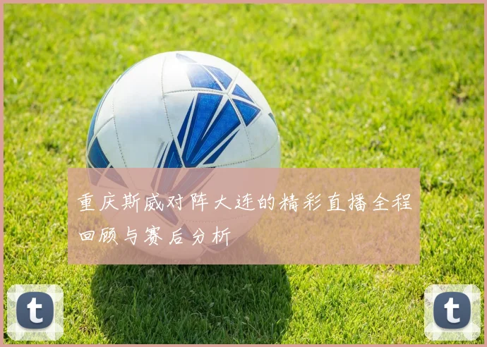 重庆斯威对阵大连的精彩直播全程回顾与赛后分析