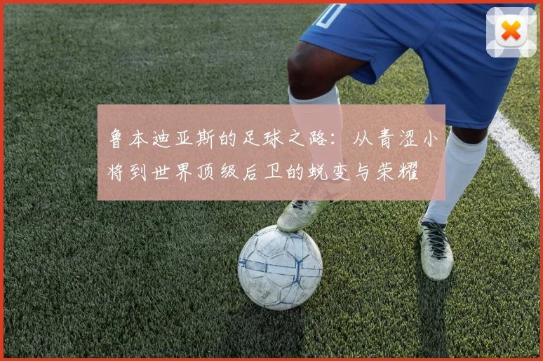 鲁本迪亚斯的足球之路：从青涩小将到世界顶级后卫的蜕变与荣耀