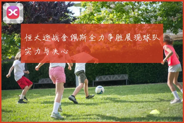 恒大迎战舍佩斯全力争胜展现球队实力与决心