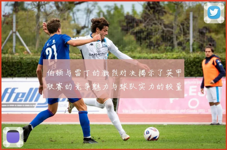 伯顿与雷丁的激烈对决揭示了英甲联赛的竞争魅力与球队实力的较量