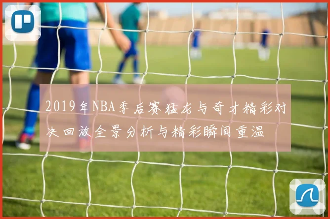 2019年NBA季后赛猛龙与奇才精彩对决回放全景分析与精彩瞬间重温