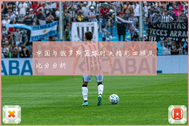 中国与俄罗斯篮球对决精彩回顾及比分分析