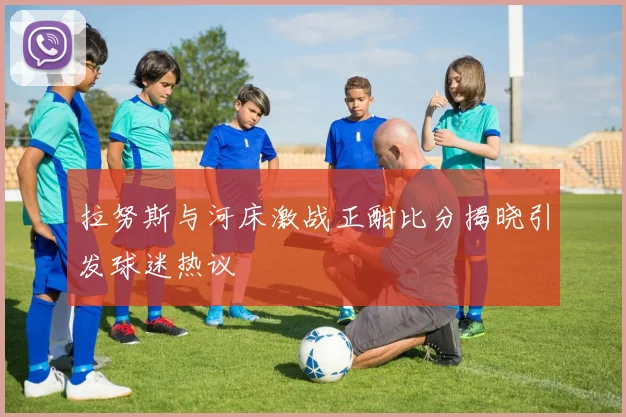 拉努斯与河床激战正酣比分揭晓引发球迷热议