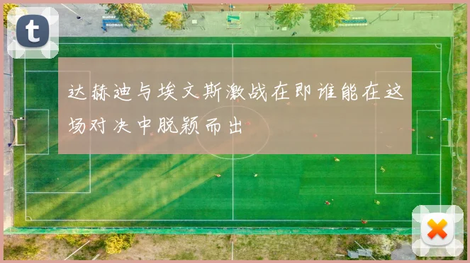 达赫迪与埃文斯激战在即谁能在这场对决中脱颖而出