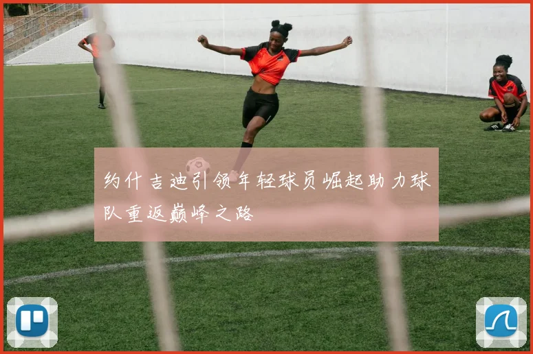 约什吉迪引领年轻球员崛起助力球队重返巅峰之路