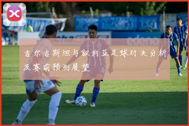 吉尔吉斯坦与叙利亚足球对决分析及赛前预测展望
