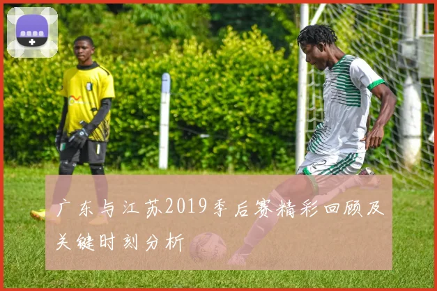 广东与江苏2019季后赛精彩回顾及关键时刻分析