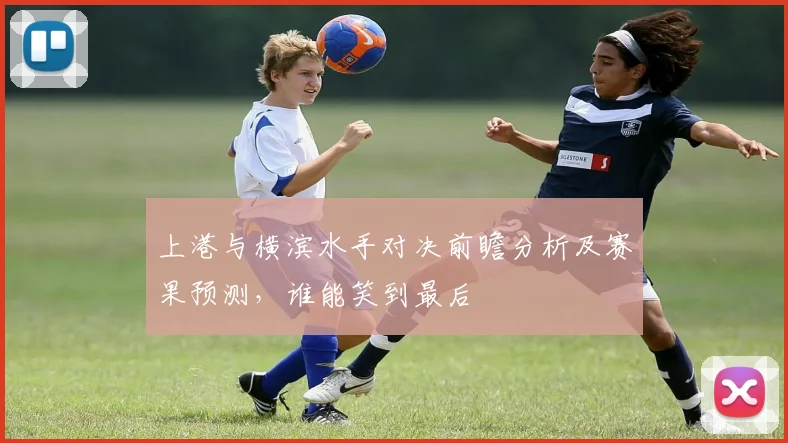 上港与横滨水手对决前瞻分析及赛果预测，谁能笑到最后