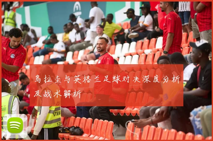 乌拉圭与英格兰足球对决深度分析及战术解析