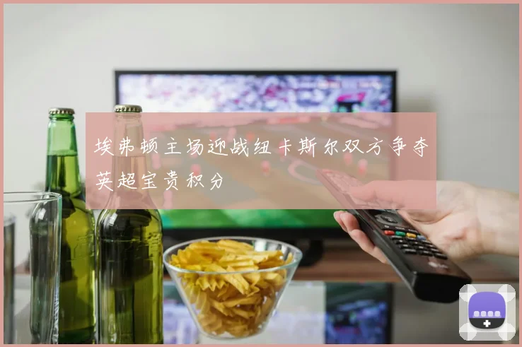 埃弗顿主场迎战纽卡斯尔双方争夺英超宝贵积分