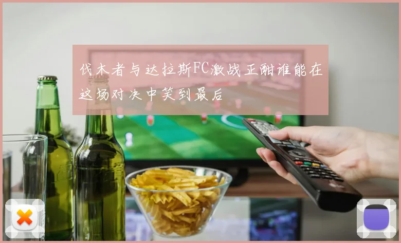 伐木者与达拉斯FC激战正酣谁能在这场对决中笑到最后