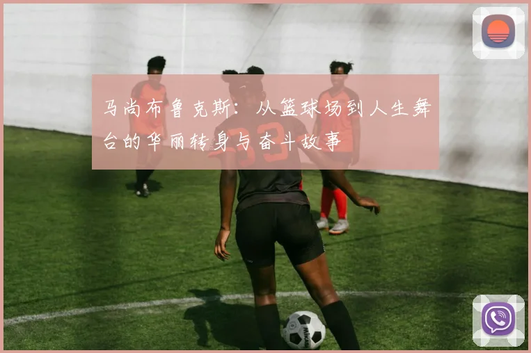 马尚布鲁克斯：从篮球场到人生舞台的华丽转身与奋斗故事