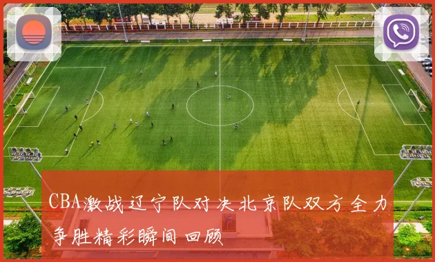 CBA激战辽宁队对决北京队双方全力争胜精彩瞬间回顾