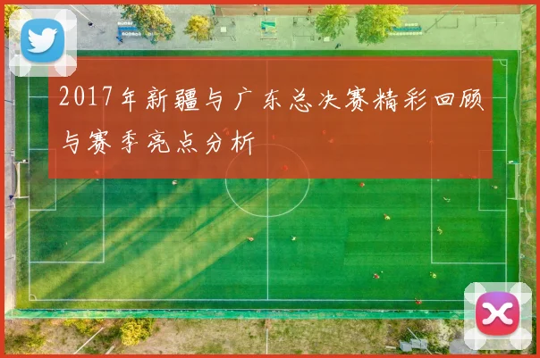 2017年新疆与广东总决赛精彩回顾与赛季亮点分析
