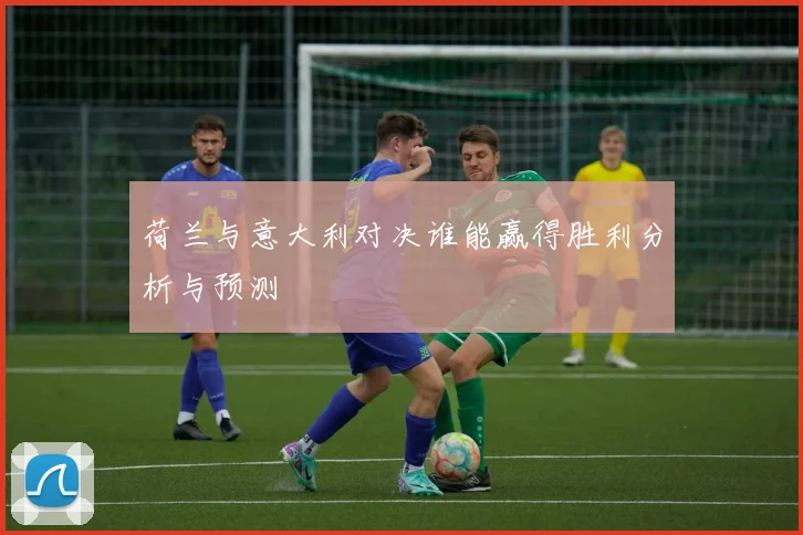 荷兰与意大利对决谁能赢得胜利分析与预测