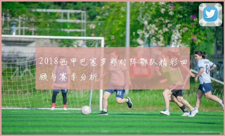 2018西甲巴塞罗那对阵鄂队精彩回顾与赛季分析