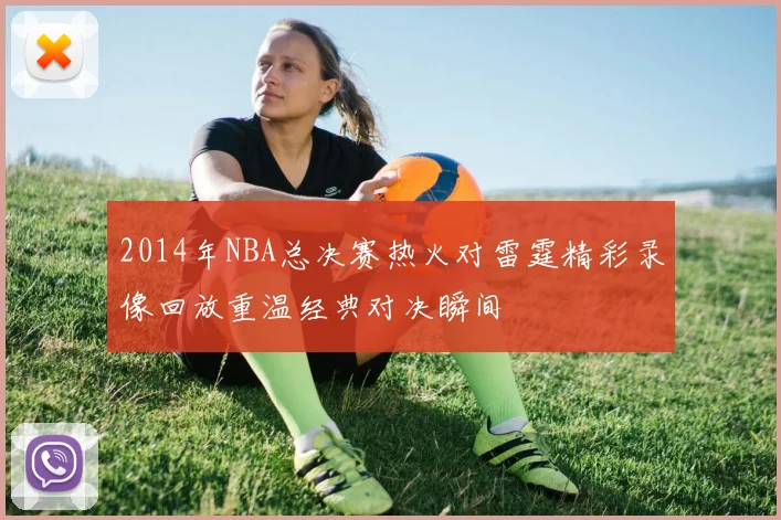 2014年NBA总决赛热火对雷霆精彩录像回放重温经典对决瞬间