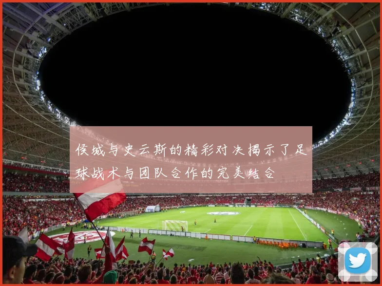 侯城与史云斯的精彩对决揭示了足球战术与团队合作的完美结合