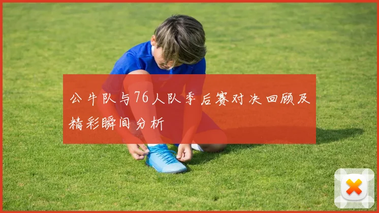 公牛队与76人队季后赛对决回顾及精彩瞬间分析