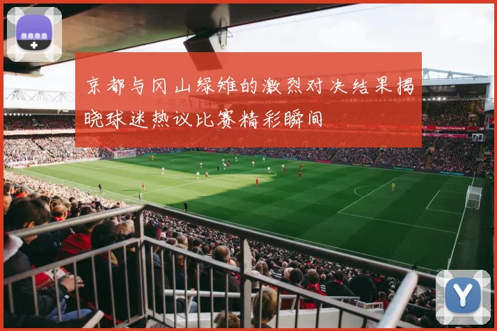京都与冈山绿雉的激烈对决结果揭晓球迷热议比赛精彩瞬间