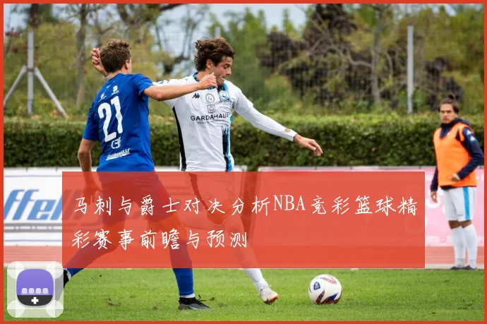 马刺与爵士对决分析NBA竞彩篮球精彩赛事前瞻与预测