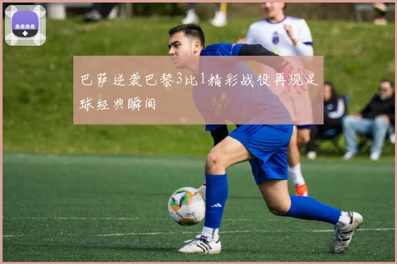 巴萨逆袭巴黎3比1精彩战役再现足球经典瞬间