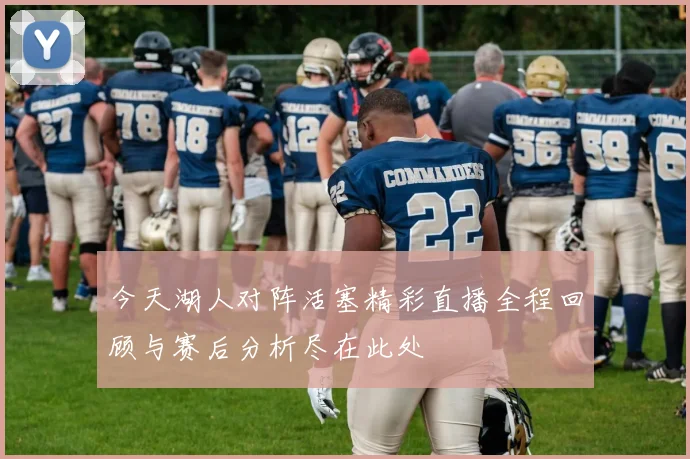 今天湖人对阵活塞精彩直播全程回顾与赛后分析尽在此处