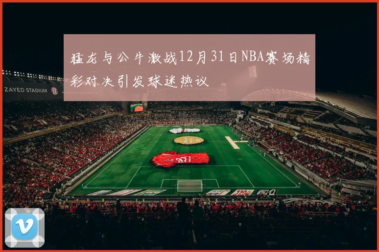 猛龙与公牛激战12月31日NBA赛场精彩对决引发球迷热议