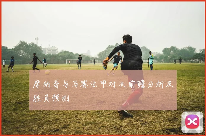 摩纳哥与马赛法甲对决前瞻分析及胜负预测